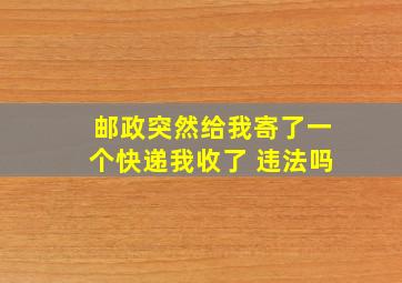 邮政突然给我寄了一个快递我收了 违法吗